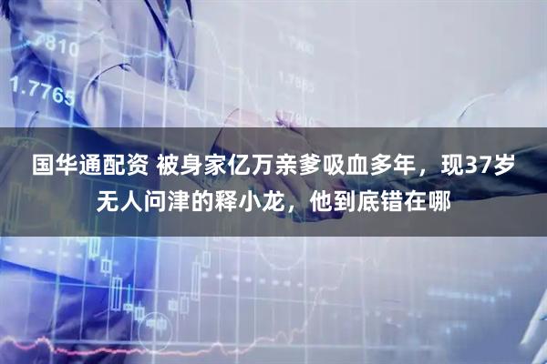 国华通配资 被身家亿万亲爹吸血多年，现37岁无人问津的释小龙，他到底错在哪