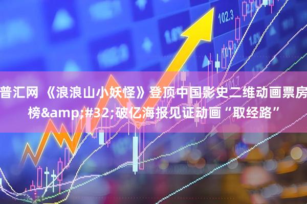 普汇网 《浪浪山小妖怪》登顶中国影史二维动画票房榜&#32;破亿海报见证动画“取经路”
