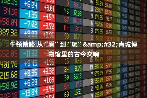 牛领策略 从“看”到“玩”&#32;青城博物馆里的古今交响