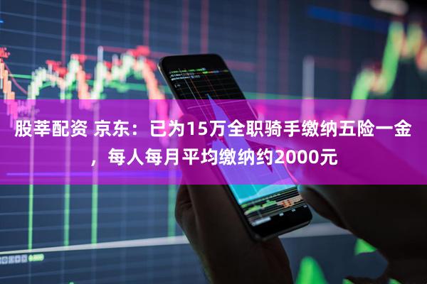 股莘配资 京东：已为15万全职骑手缴纳五险一金，每人每月平均缴纳约2000元