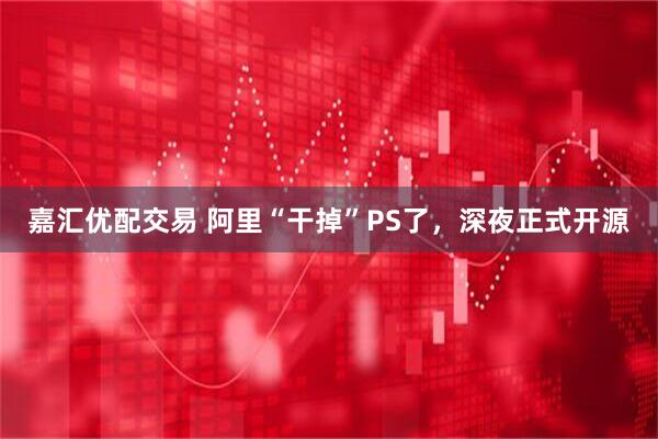 嘉汇优配交易 阿里“干掉”PS了，深夜正式开源