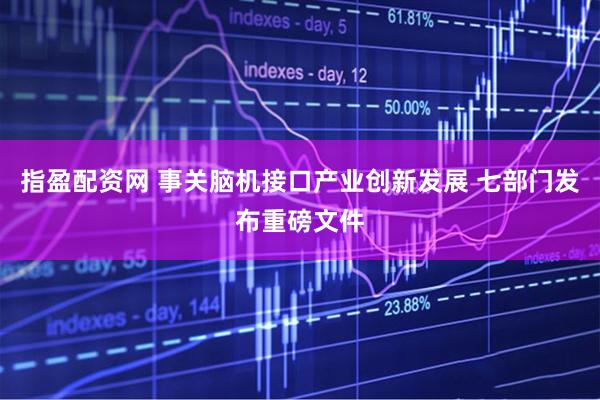指盈配资网 事关脑机接口产业创新发展 七部门发布重磅文件