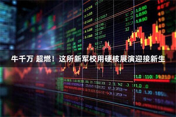 牛千万 超燃！这所新军校用硬核展演迎接新生