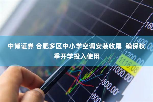 中博证券 合肥多区中小学空调安装收尾  确保秋季开学投入使用