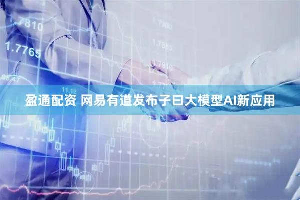 盈通配资 网易有道发布子曰大模型AI新应用