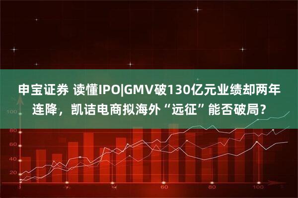 申宝证券 读懂IPO|GMV破130亿元业绩却两年连降，凯诘电商拟海外“远征”能否破局？