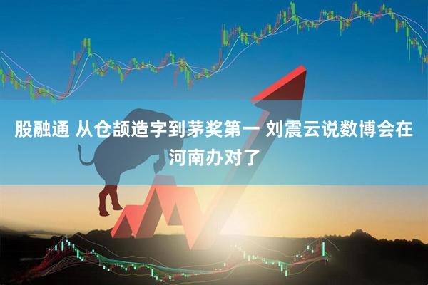 股融通 从仓颉造字到茅奖第一 刘震云说数博会在河南办对了