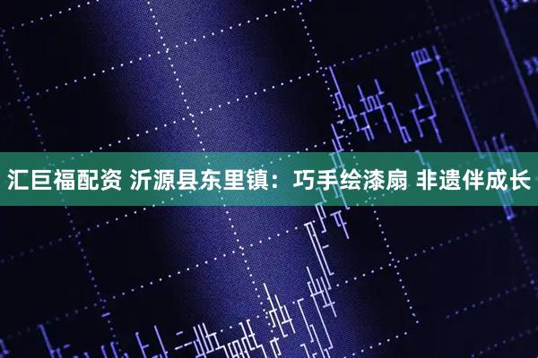 汇巨福配资 沂源县东里镇：巧手绘漆扇 非遗伴成长