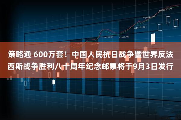 策略通 600万套！中国人民抗日战争暨世界反法西斯战争胜利八十周年纪念邮票将于9月3日发行