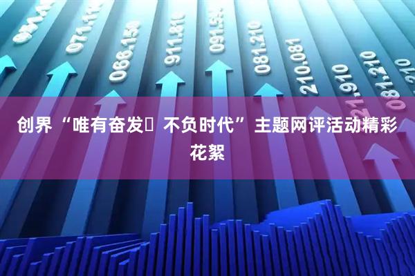 创界 “唯有奋发・不负时代” 主题网评活动精彩花絮