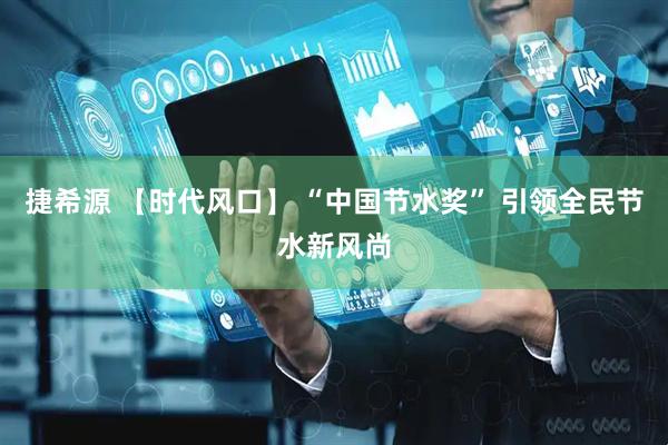 捷希源 【时代风口】 “中国节水奖” 引领全民节水新风尚