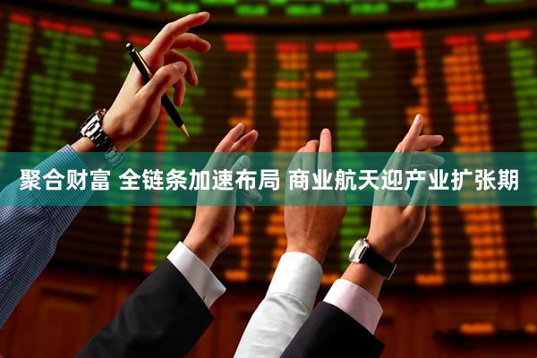 聚合财富 全链条加速布局 商业航天迎产业扩张期