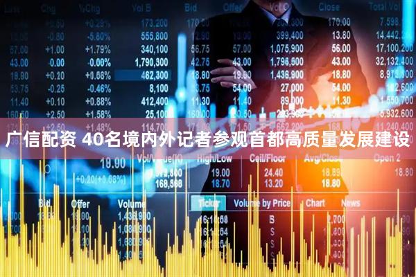 广信配资 40名境内外记者参观首都高质量发展建设