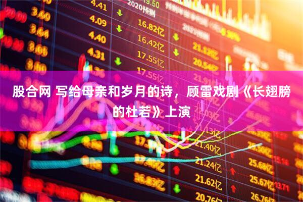 股合网 写给母亲和岁月的诗，顾雷戏剧《长翅膀的杜若》上演