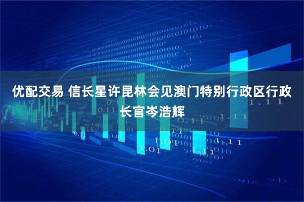 优配交易 信长星许昆林会见澳门特别行政区行政长官岑浩辉