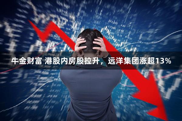 牛金财富 港股内房股拉升，远洋集团涨超13%