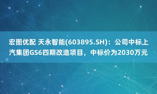 宏图优配 天永智能(603895.SH)：公司中标上汽集团GS6四期改造项目，中标价为2030万元