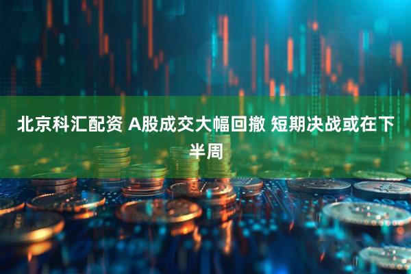 北京科汇配资 A股成交大幅回撤 短期决战或在下半周