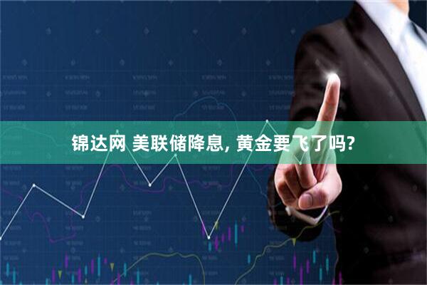 锦达网 美联储降息, 黄金要飞了吗?