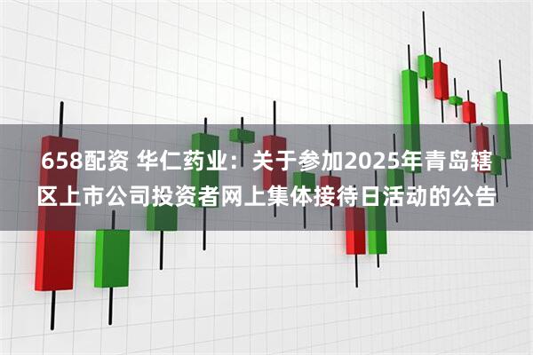 658配资 华仁药业：关于参加2025年青岛辖区上市公司投资者网上集体接待日活动的公告