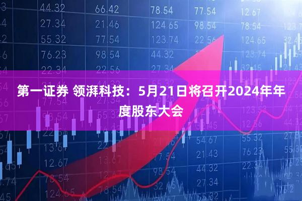 第一证券 领湃科技：5月21日将召开2024年年度股东大会