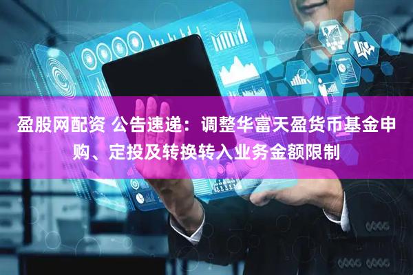 盈股网配资 公告速递：调整华富天盈货币基金申购、定投及转换转入业务金额限制