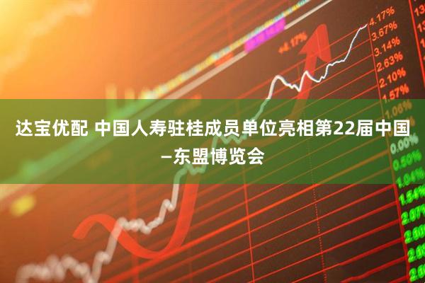 达宝优配 中国人寿驻桂成员单位亮相第22届中国—东盟博览会