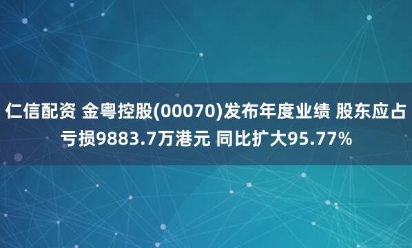 仁信配资 金粤控股(00070)发布年度业绩 股东应占亏损9883.7万港元 同比扩大95.77%