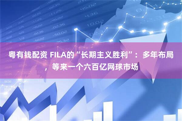 粤有钱配资 FILA的“长期主义胜利”：多年布局，等来一个六百亿网球市场