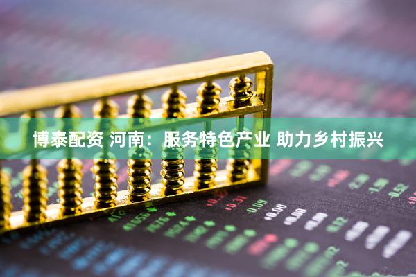 博泰配资 河南：服务特色产业 助力乡村振兴