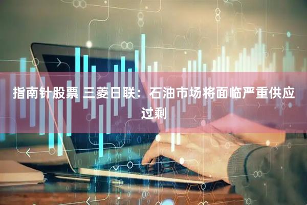 指南针股票 三菱日联：石油市场将面临严重供应过剩