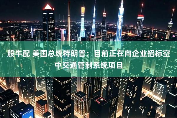 股牛配 美国总统特朗普：目前正在向企业招标空中交通管制系统项目