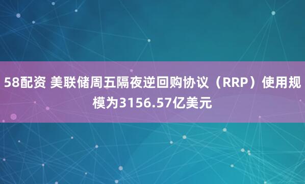 58配资 美联储周五隔夜逆回购协议（RRP）使用规模为3156.57亿美元