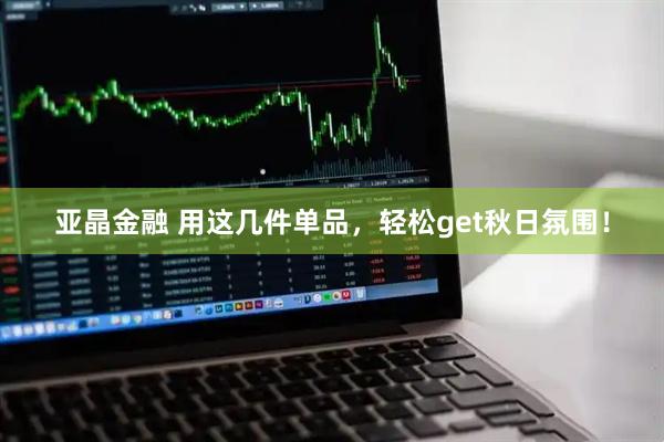 亚晶金融 用这几件单品，轻松get秋日氛围！